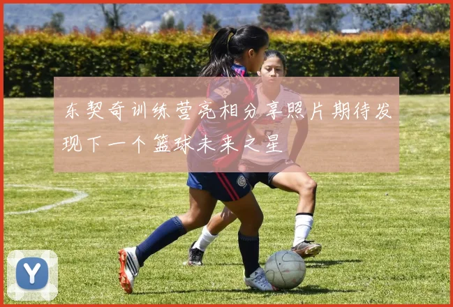 东契奇训练营亮相分享照片期待发现下一个篮球未来之星
