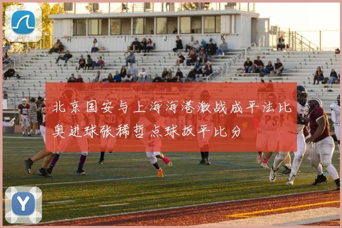 北京国安与上海海港激战成平法比奥进球张稀哲点球扳平比分