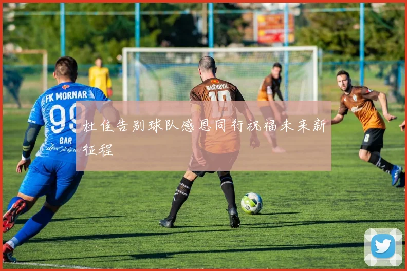 杜佳告别球队感恩同行祝福未来新征程