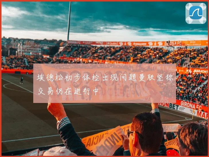 埃德松初步体检出现问题曼联坚称交易仍在进行中