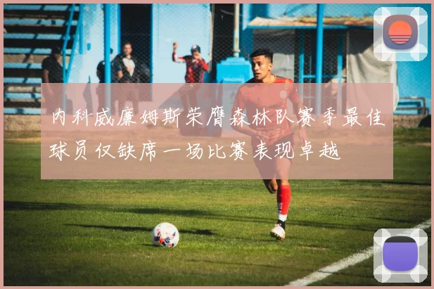 内科威廉姆斯荣膺森林队赛季最佳球员仅缺席一场比赛表现卓越