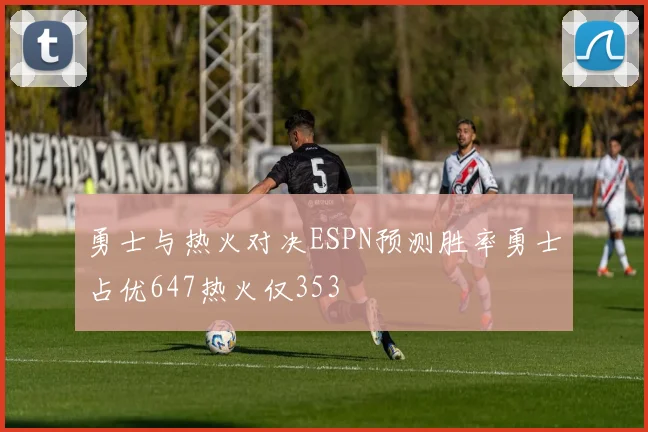勇士与热火对决ESPN预测胜率勇士占优647热火仅353