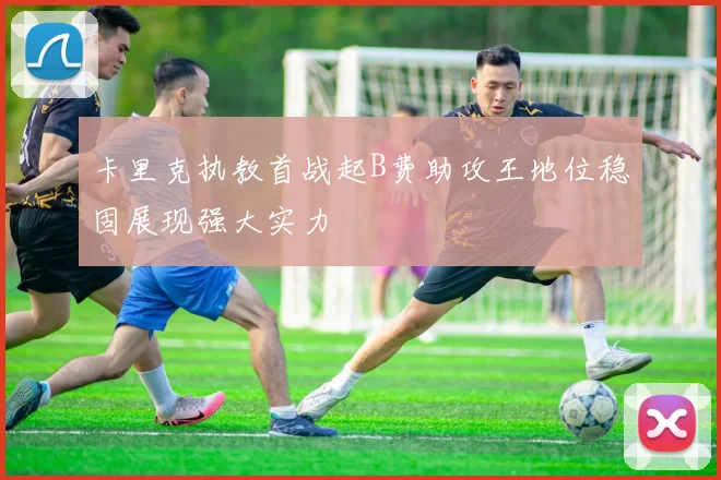 卡里克执教首战起B费助攻王地位稳固展现强大实力