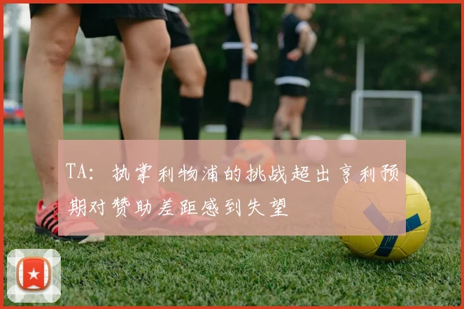 TA：执掌利物浦的挑战超出亨利预期对赞助差距感到失望