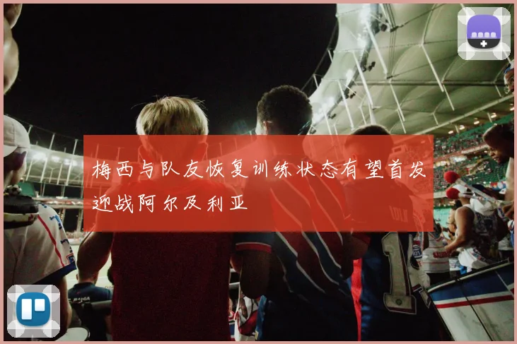 梅西与队友恢复训练状态有望首发迎战阿尔及利亚
