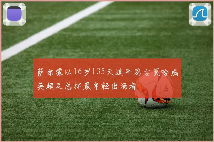 萨尔蒙以16岁135天追平恩古莫哈成英超足总杯最年轻出场者
