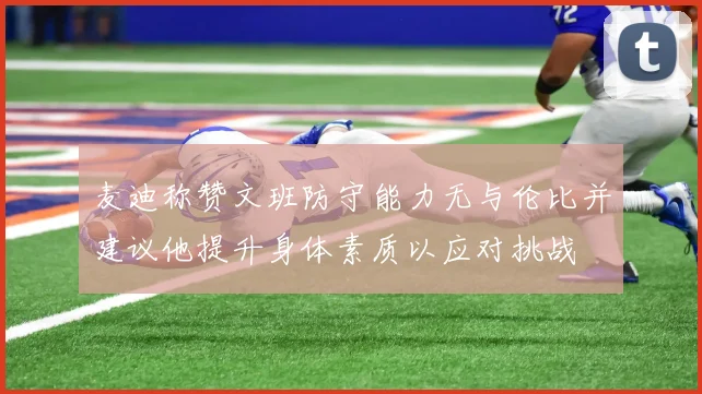 麦迪称赞文班防守能力无与伦比并建议他提升身体素质以应对挑战