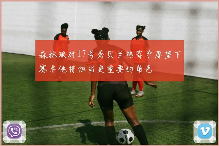 森林狼对17号秀贝兰热寄予厚望下赛季他将担当更重要的角色
