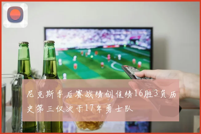 尼克斯季后赛战绩创佳绩16胜3负历史第三仅次于17年勇士队