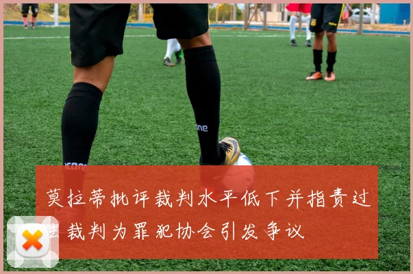 莫拉蒂批评裁判水平低下并指责过去裁判为罪犯协会引发争议