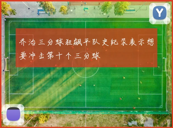 乔治三分球狂飙平队史纪录表示想要冲击第十个三分球