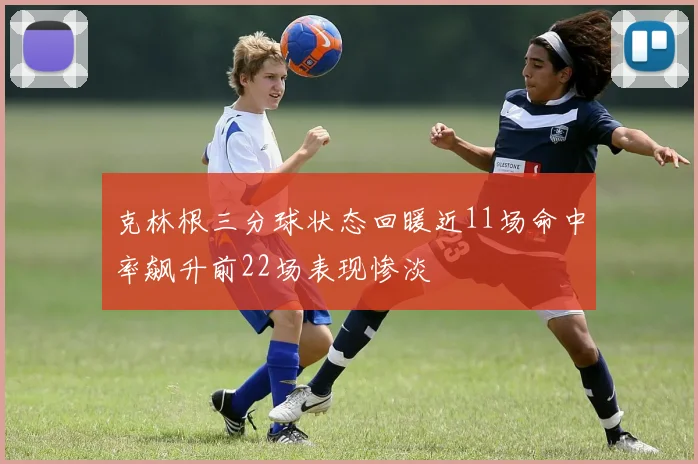 克林根三分球状态回暖近11场命中率飙升前22场表现惨淡