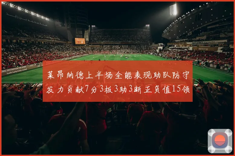 莱昂纳德上半场全能表现助队防守发力贡献7分3板3助3断正负值15领衔全队