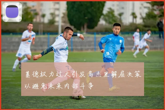 基德权力过大引发乌杰里解雇决策以避免未来内部斗争
