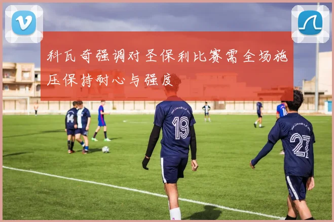 科瓦奇强调对圣保利比赛需全场施压保持耐心与强度