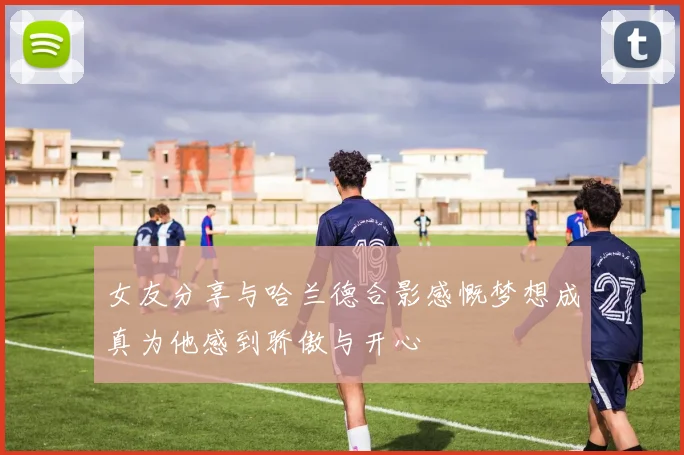 女友分享与哈兰德合影感慨梦想成真为他感到骄傲与开心