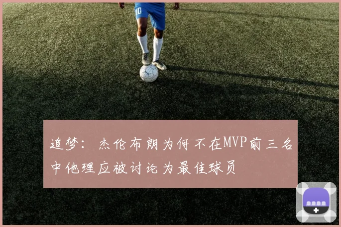 追梦：杰伦布朗为何不在MVP前三名中他理应被讨论为最佳球员