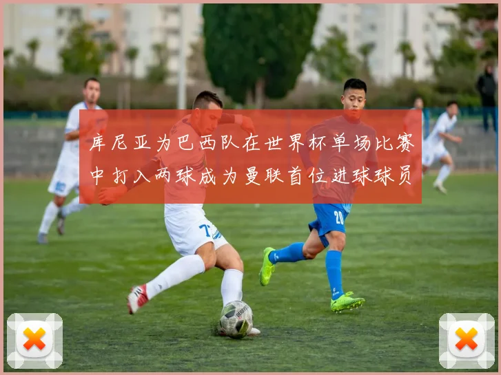库尼亚为巴西队在世界杯单场比赛中打入两球成为曼联首位进球球员