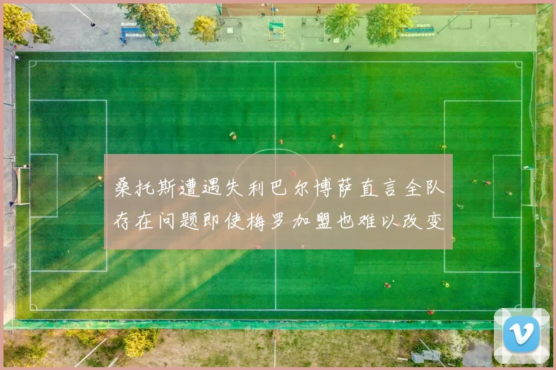 桑托斯遭遇失利巴尔博萨直言全队存在问题即使梅罗加盟也难以改变