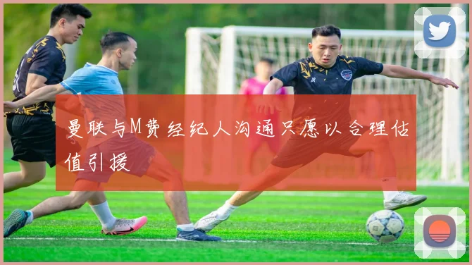 曼联与M费经纪人沟通只愿以合理估值引援