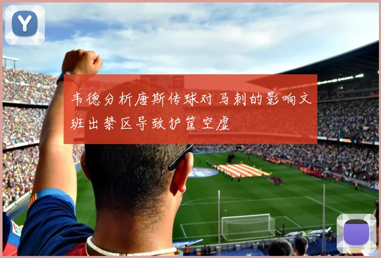 韦德分析唐斯传球对马刺的影响文班出禁区导致护筐空虚