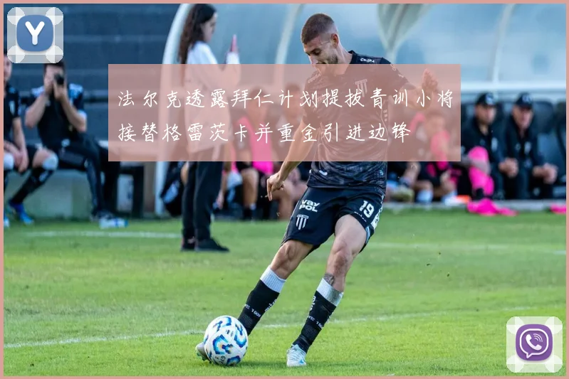 法尔克透露拜仁计划提拔青训小将接替格雷茨卡并重金引进边锋