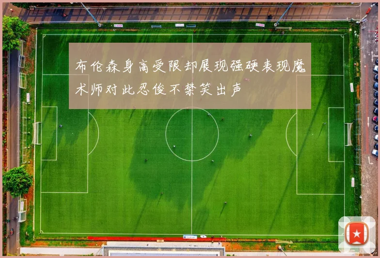 布伦森身高受限却展现强硬表现魔术师对此忍俊不禁笑出声