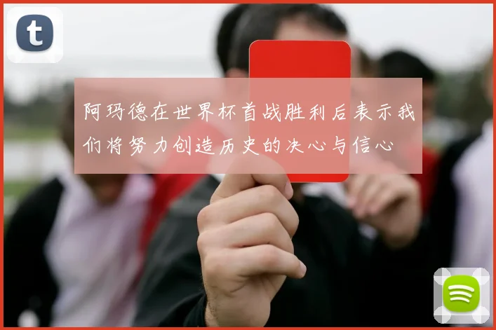阿玛德在世界杯首战胜利后表示我们将努力创造历史的决心与信心