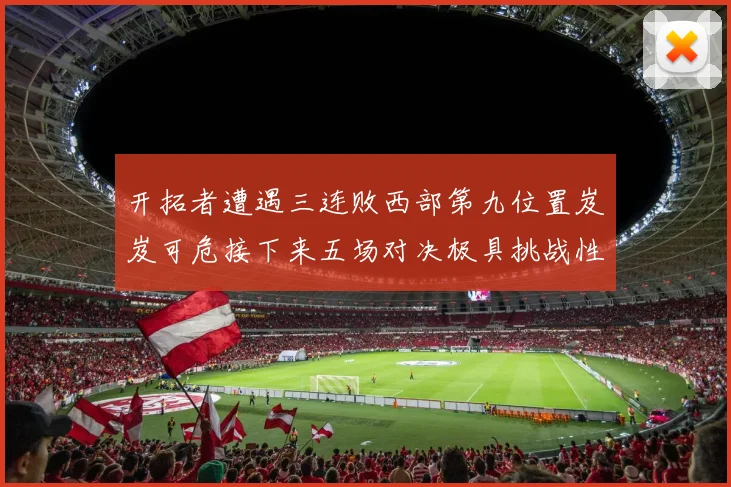 开拓者遭遇三连败西部第九位置岌岌可危接下来五场对决极具挑战性
