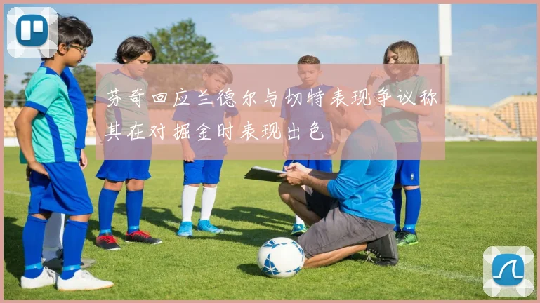 芬奇回应兰德尔与切特表现争议称其在对掘金时表现出色