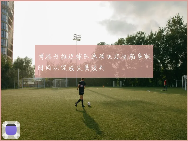 博格丹推迟球队选项决定快船争取时间以促成交易谈判