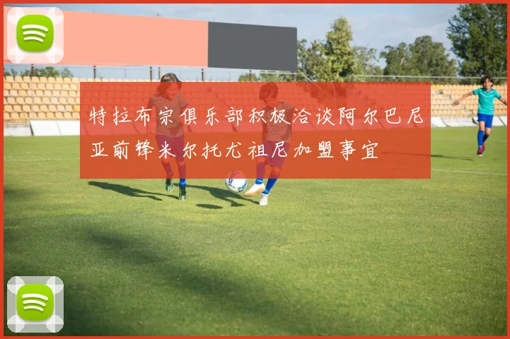 特拉布宗俱乐部积极洽谈阿尔巴尼亚前锋米尔托尤祖尼加盟事宜