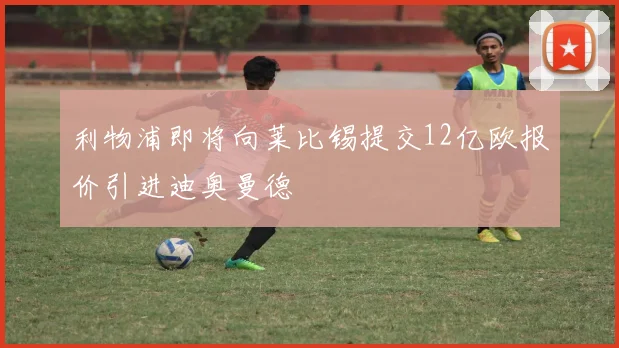利物浦即将向莱比锡提交12亿欧报价引进迪奥曼德