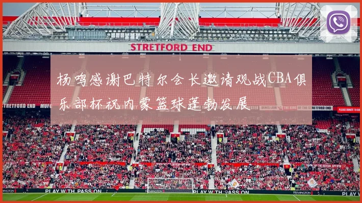 杨鸣感谢巴特尔会长邀请观战CBA俱乐部杯祝内蒙篮球蓬勃发展