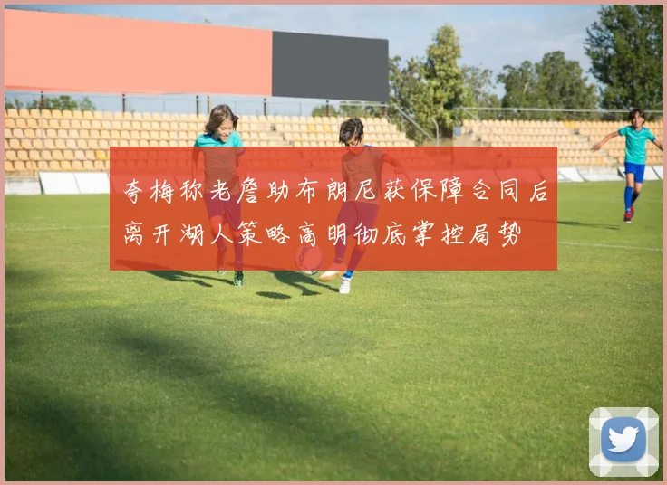 夸梅称老詹助布朗尼获保障合同后离开湖人策略高明彻底掌控局势